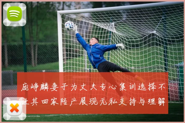 庞峥麟妻子为丈夫专心集训选择不让其回家陪产展现无私支持与理解