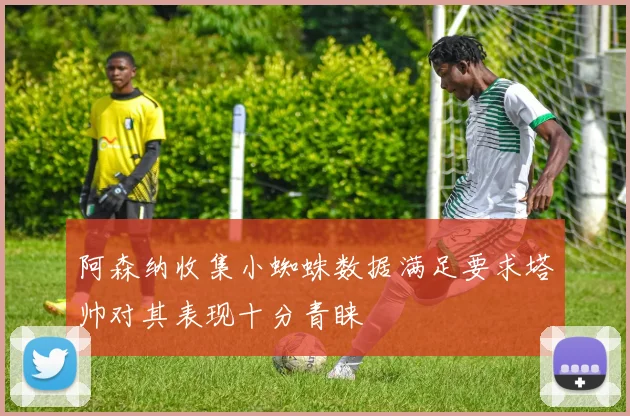 阿森纳收集小蜘蛛数据满足要求塔帅对其表现十分青睐