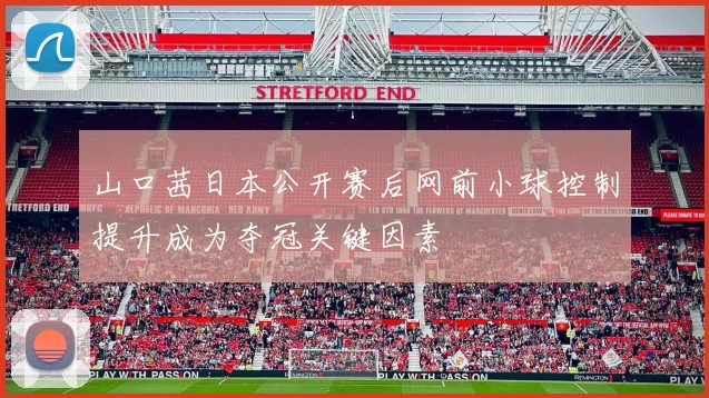 山口茜日本公开赛后网前小球控制提升成为夺冠关键因素
