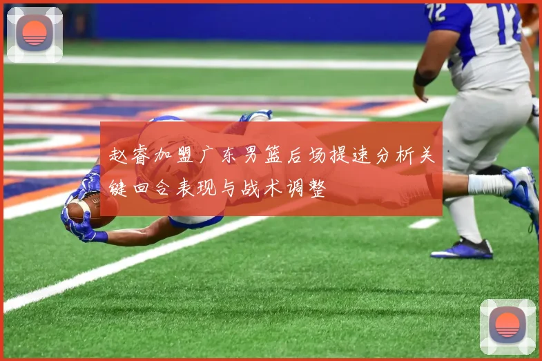赵睿加盟广东男篮后场提速分析关键回合表现与战术调整