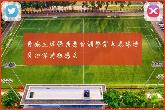 曼城主席强调票价调整需考虑球迷负担保持敏感度