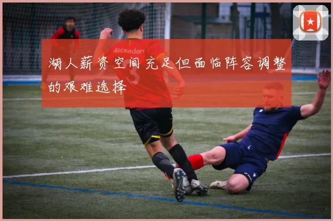 湖人薪资空间充足但面临阵容调整的艰难选择