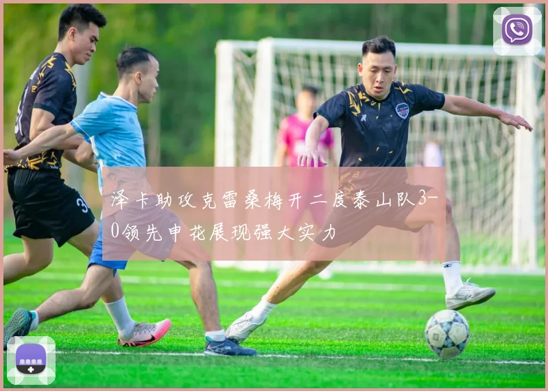 泽卡助攻克雷桑梅开二度泰山队3-0领先申花展现强大实力