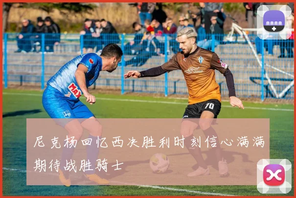 尼克杨回忆西决胜利时刻信心满满期待战胜骑士