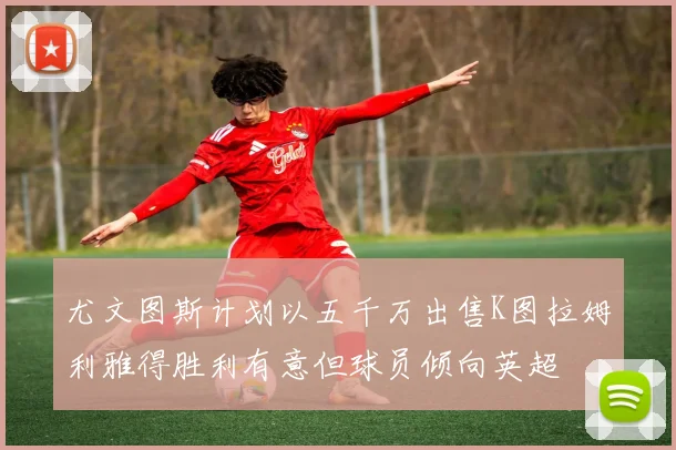 尤文图斯计划以五千万出售K图拉姆利雅得胜利有意但球员倾向英超