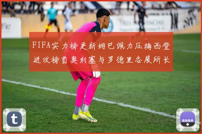FIFA实力榜更新姆巴佩力压梅西登进攻榜首奥利塞与罗德里各展所长