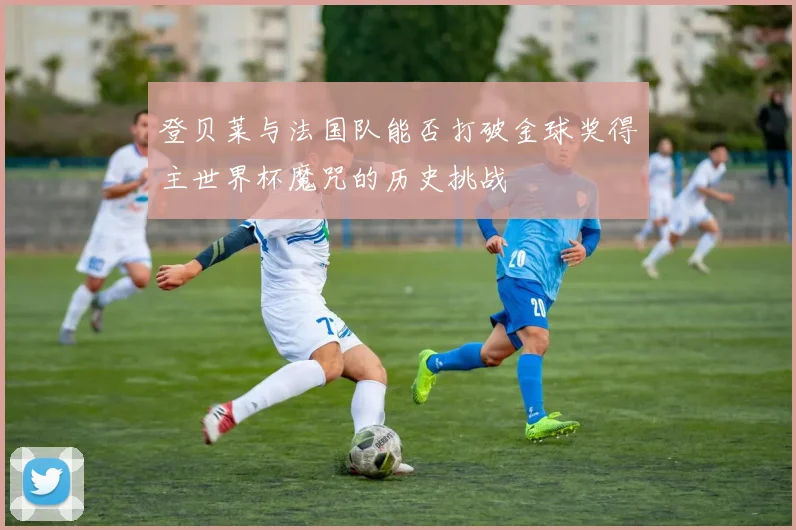 登贝莱与法国队能否打破金球奖得主世界杯魔咒的历史挑战