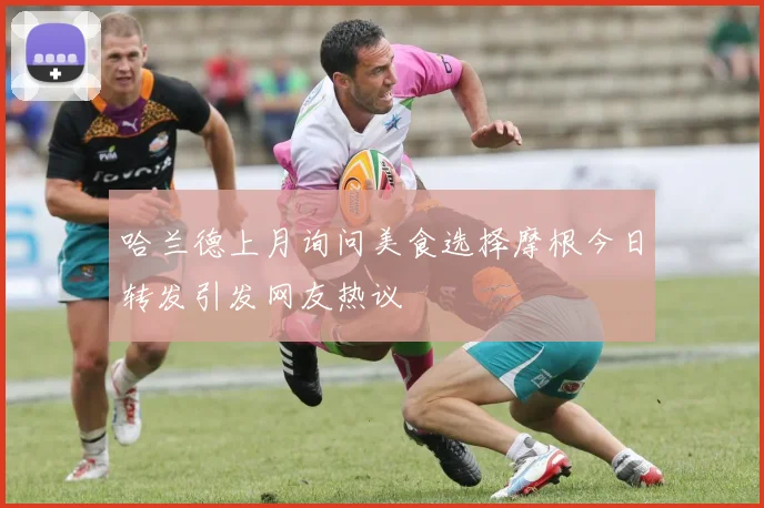 哈兰德上月询问美食选择摩根今日转发引发网友热议