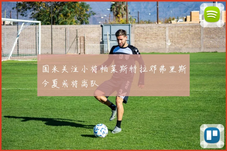 国米关注小将帕莱斯特拉邓弗里斯今夏或将离队
