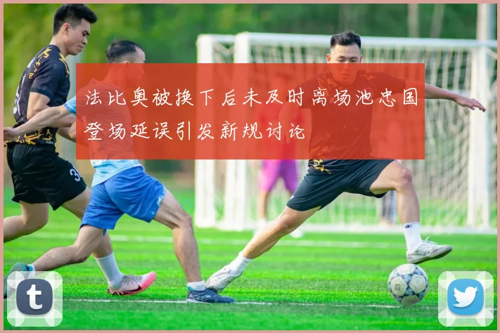 法比奥被换下后未及时离场池忠国登场延误引发新规讨论