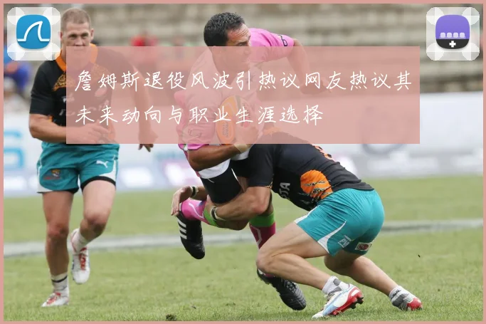 詹姆斯退役风波引热议网友热议其未来动向与职业生涯选择