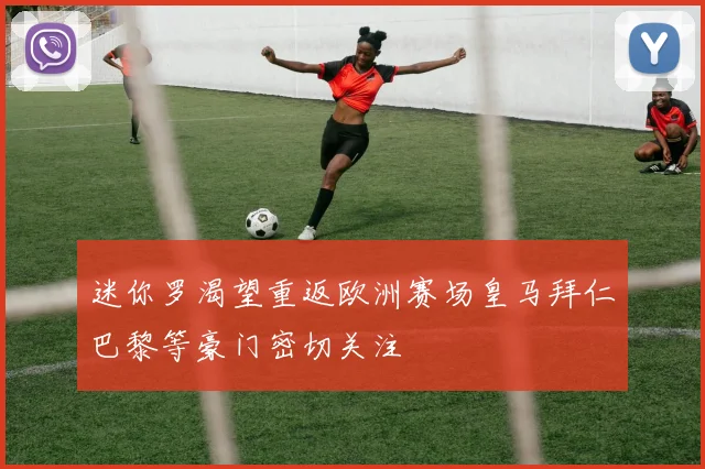 迷你罗渴望重返欧洲赛场皇马拜仁巴黎等豪门密切关注
