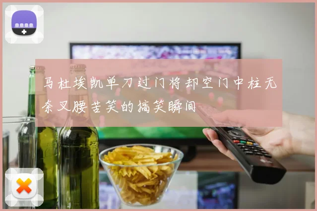 马杜埃凯单刀过门将却空门中柱无奈叉腰苦笑的搞笑瞬间