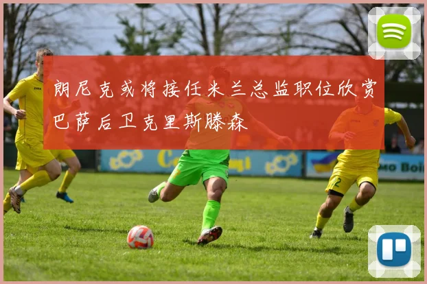 朗尼克或将接任米兰总监职位欣赏巴萨后卫克里斯滕森