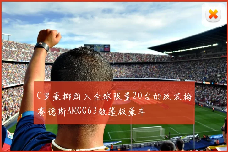 C罗豪掷购入全球限量20台的改装梅赛德斯AMGG63敞篷版豪车