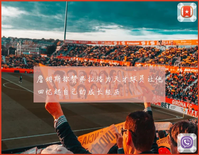 詹姆斯称赞弗拉格为天才球员让他回忆起自己的成长经历