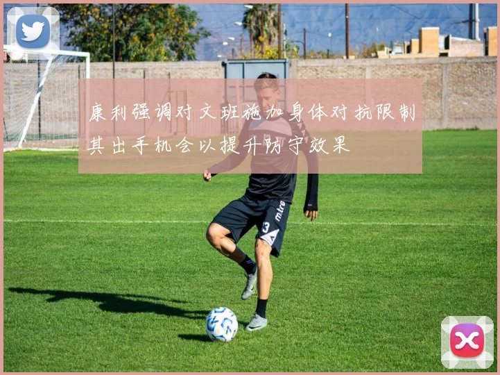 康利强调对文班施加身体对抗限制其出手机会以提升防守效果
